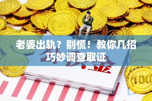 永安老婆出轨？别慌！教你几招巧妙调查取证