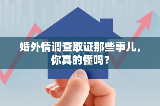 永安婚外情调查取证那些事儿，你真的懂吗？