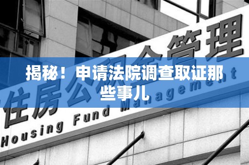 永安揭秘！申请法院调查取证那些事儿