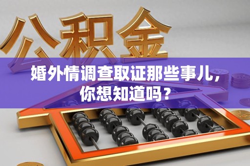 永安婚外情调查取证那些事儿，你想知道吗？