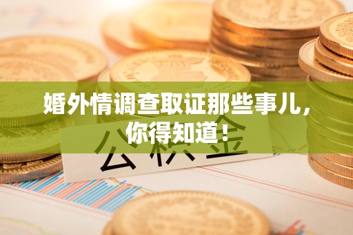 永安婚外情调查取证那些事儿，你得知道！