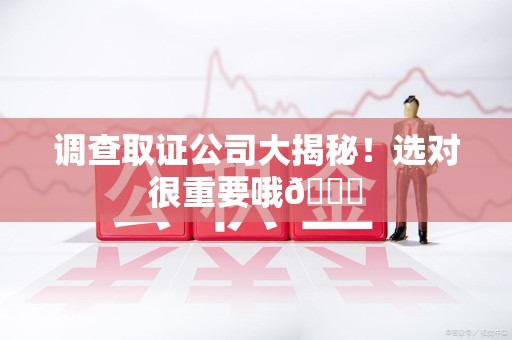 永安调查取证公司大揭秘！选对很重要哦😎