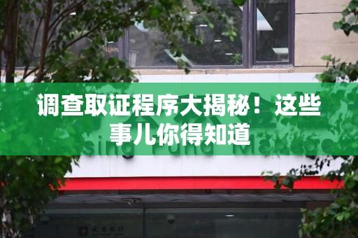 永安调查取证程序大揭秘！这些事儿你得知道