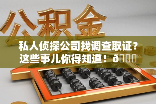 永安私人侦探公司找调查取证？这些事儿你得知道！😎