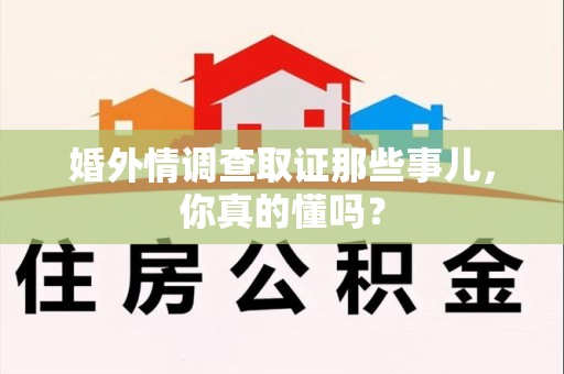 永安婚外情调查取证那些事儿，你真的懂吗？