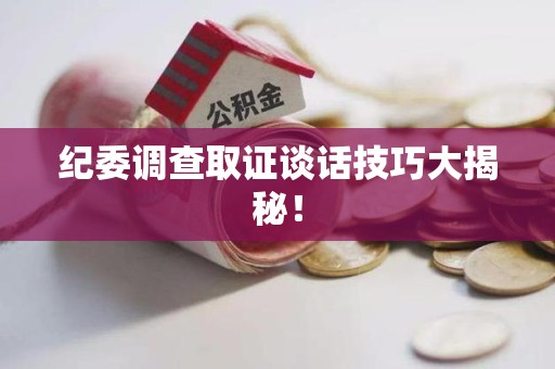 永安纪委调查取证谈话技巧大揭秘！