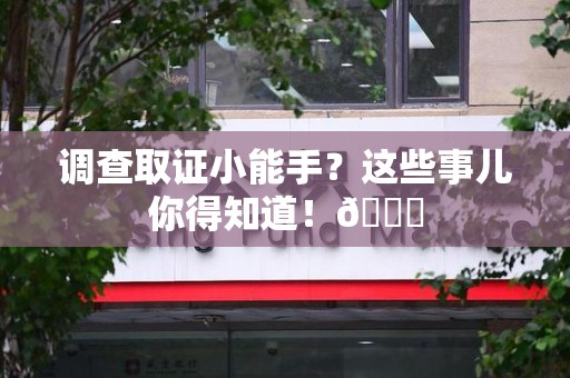 永安调查取证小能手？这些事儿你得知道！😎