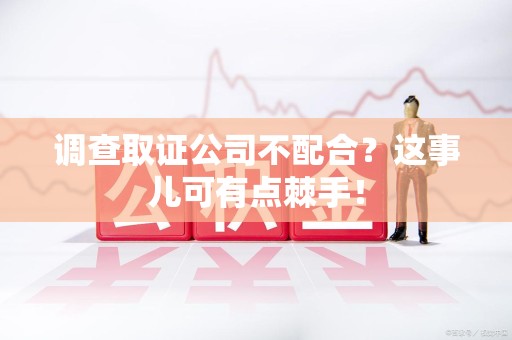 永安调查取证公司不配合？这事儿可有点棘手！