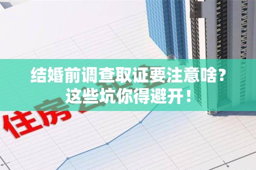 永安结婚前调查取证要注意啥？这些坑你得避开！