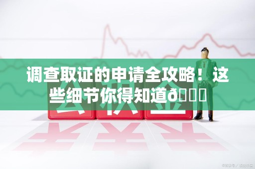 永安调查取证的申请全攻略！这些细节你得知道😎
