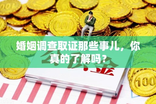 永安婚姻调查取证那些事儿，你真的了解吗？