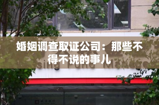 永安婚姻调查取证公司：那些不得不说的事儿