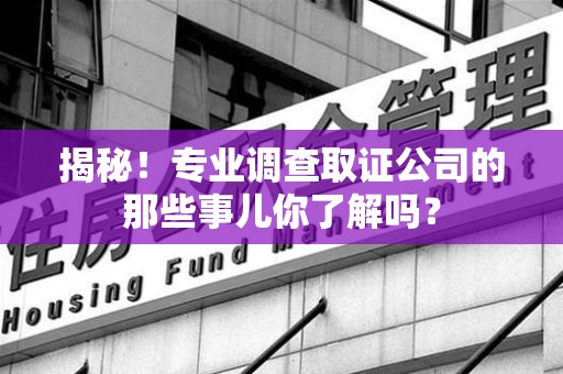 永安揭秘！专业调查取证公司的那些事儿你了解吗？