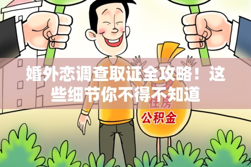 永安婚外恋调查取证全攻略！这些细节你不得不知道