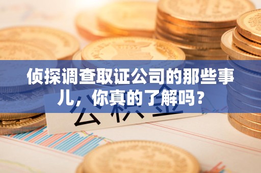 永安侦探调查取证公司的那些事儿，你真的了解吗？