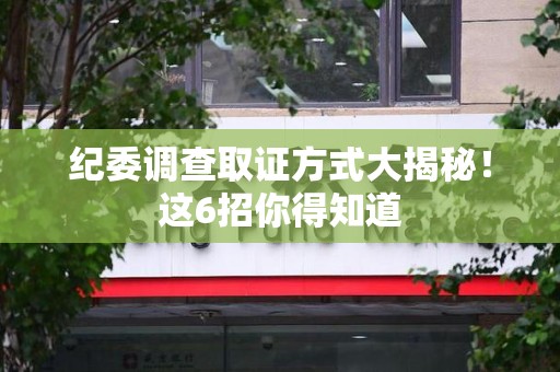 永安纪委调查取证方式大揭秘！这6招你得知道