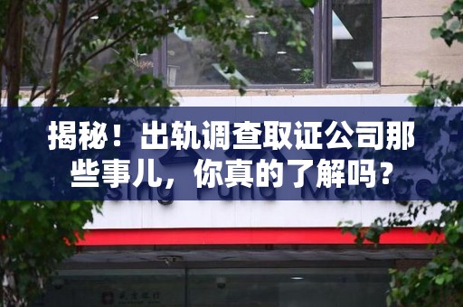 永安揭秘！出轨调查取证公司那些事儿，你真的了解吗？