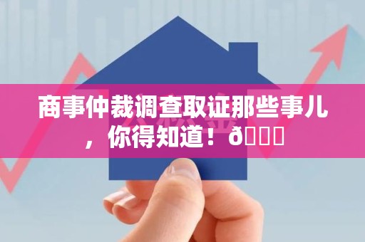 永安商事仲裁调查取证那些事儿，你得知道！😎
