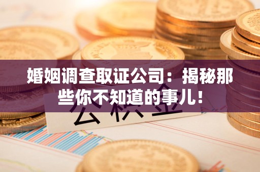 永安婚姻调查取证公司：揭秘那些你不知道的事儿！