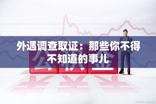 永安外遇调查取证：那些你不得不知道的事儿