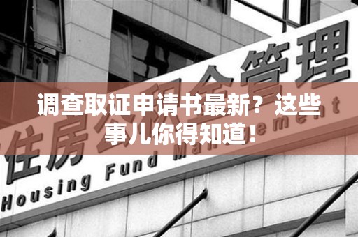 永安调查取证申请书最新？这些事儿你得知道！