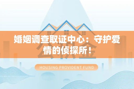 永安婚姻调查取证中心：守护爱情的侦探所！