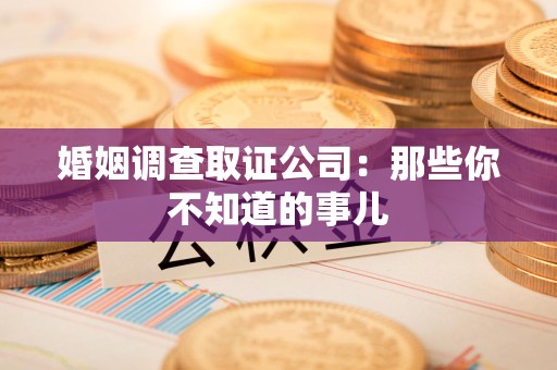 永安婚姻调查取证公司：那些你不知道的事儿