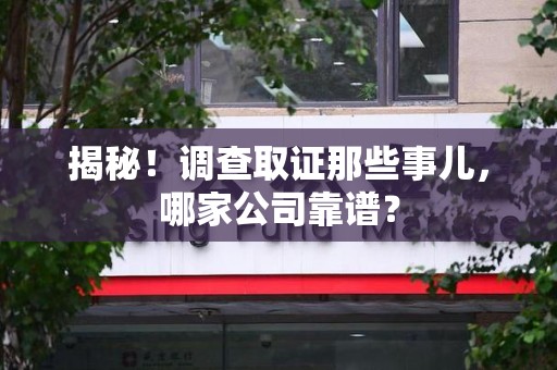 永安揭秘！调查取证那些事儿，哪家公司靠谱？