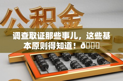 永安调查取证那些事儿，这些基本原则得知道！😎