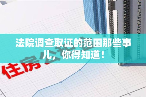 永安法院调查取证的范围那些事儿，你得知道！