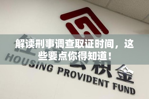 永安解读刑事调查取证时间，这些要点你得知道！