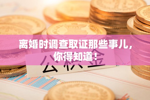 永安离婚时调查取证那些事儿，你得知道！