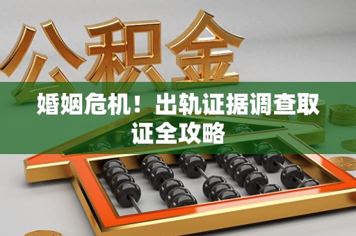 永安婚姻危机！出轨证据调查取证全攻略