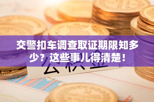 永安交警扣车调查取证期限知多少？这些事儿得清楚！