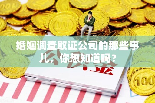 永安婚姻调查取证公司的那些事儿，你想知道吗？