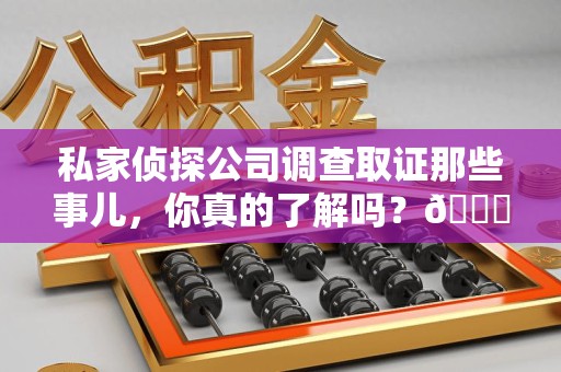 永安私家侦探公司调查取证那些事儿，你真的了解吗？😎