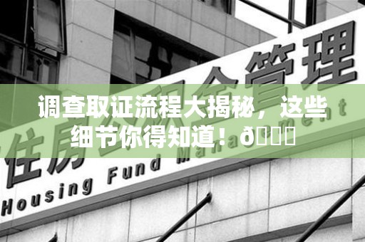永安调查取证流程大揭秘，这些细节你得知道！😎