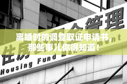 永安离婚时的调查取证申请书，那些事儿你得知道！