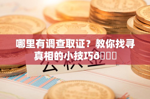 永安哪里有调查取证？教你找寻真相的小技巧😎