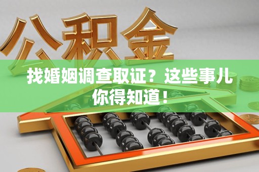 永安找婚姻调查取证？这些事儿你得知道！