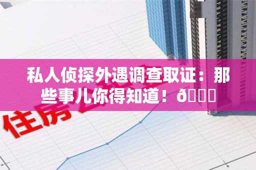 永安私人侦探外遇调查取证：那些事儿你得知道！😎