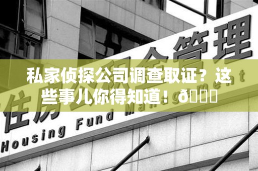 永安私家侦探公司调查取证？这些事儿你得知道！😎