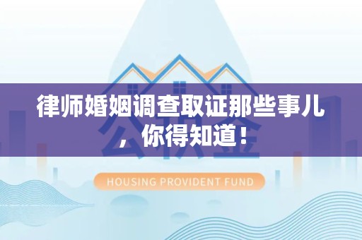 永安律师婚姻调查取证那些事儿，你得知道！
