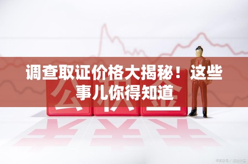 永安调查取证价格大揭秘！这些事儿你得知道