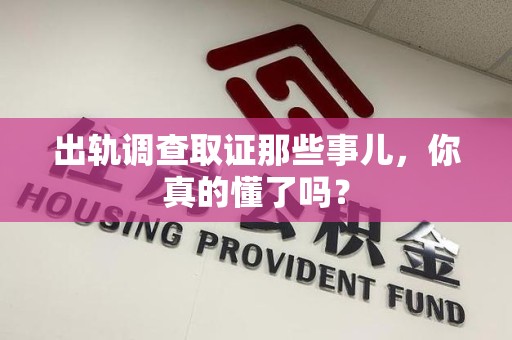 永安出轨调查取证那些事儿，你真的懂了吗？