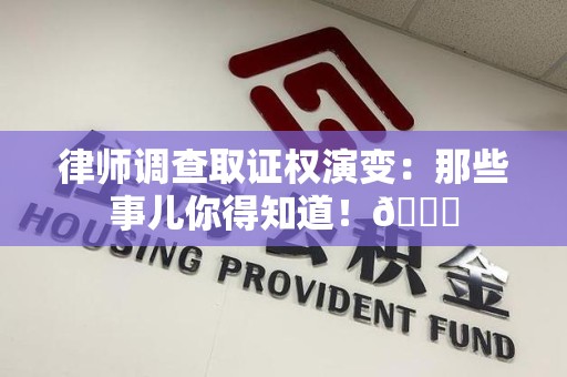 永安律师调查取证权演变：那些事儿你得知道！😎