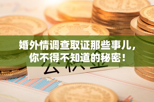 永安婚外情调查取证那些事儿，你不得不知道的秘密！