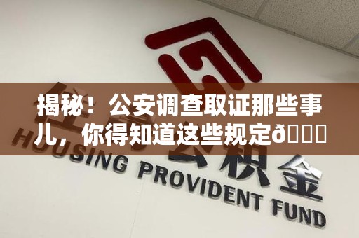永安揭秘！公安调查取证那些事儿，你得知道这些规定😎