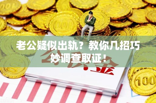 永安老公疑似出轨？教你几招巧妙调查取证！