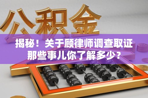 永安揭秘！关于顾律师调查取证那些事儿你了解多少？